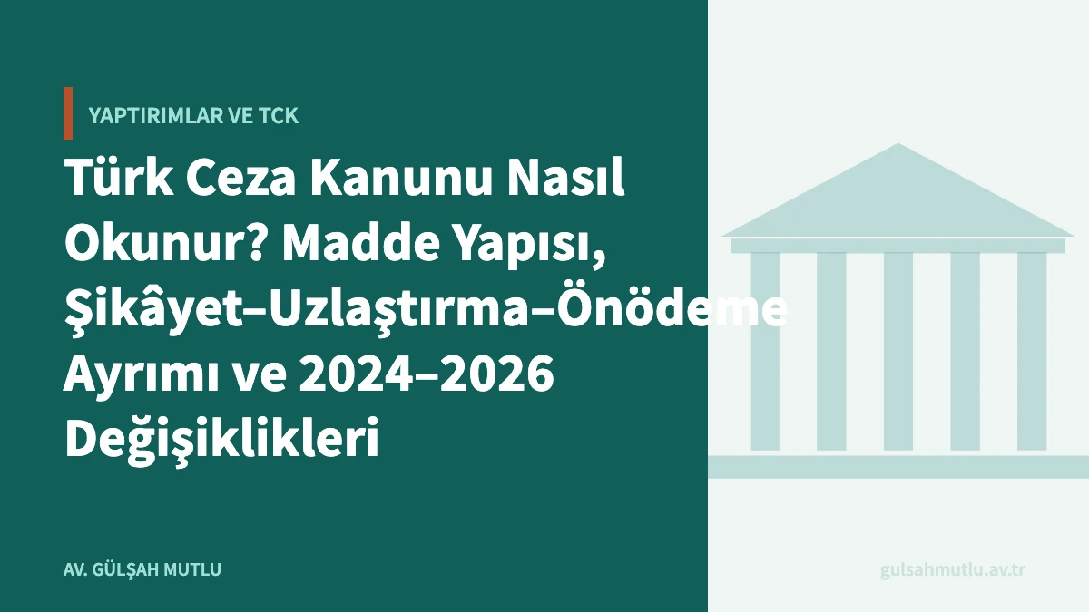 Türk Ceza Kanunu Nasıl Okunur? Madde Yapısı, Şikâyet–Uzlaştırma–Önödeme Ayrımı ve 2024–2026 Değişiklikleri