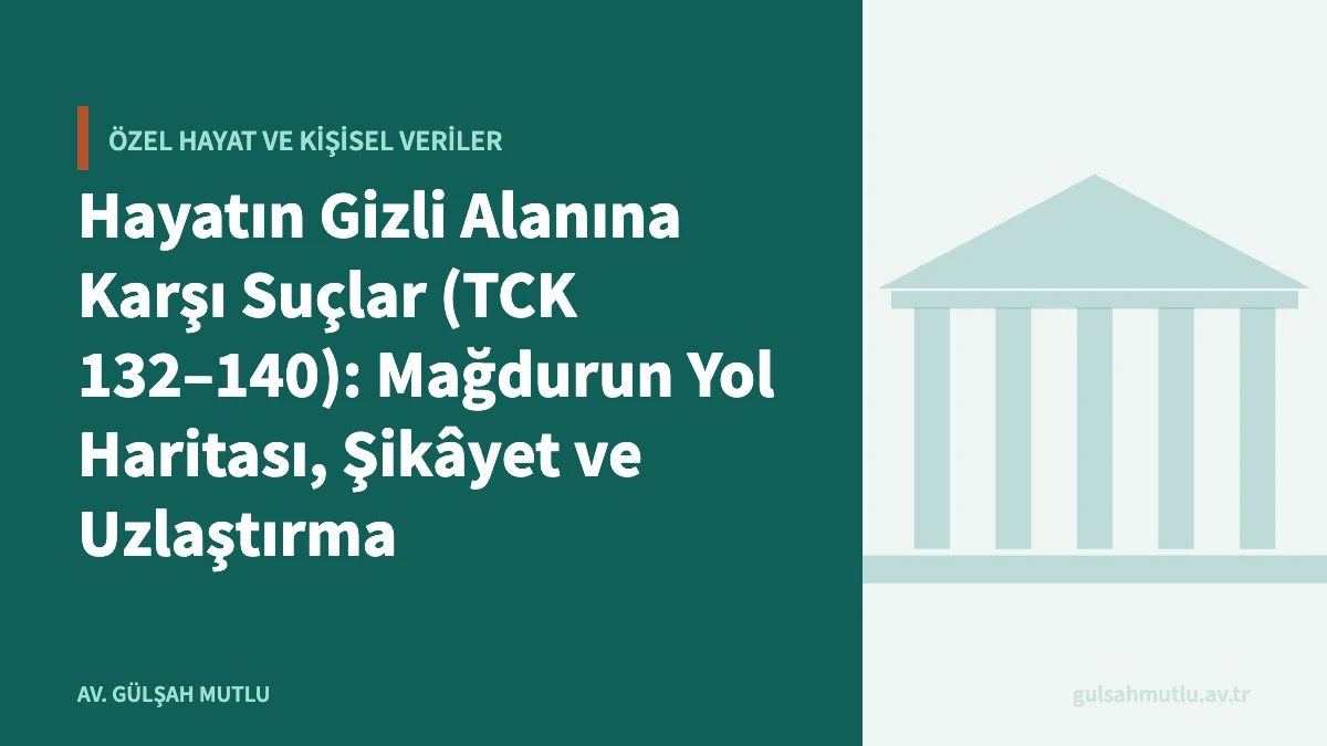 Hayatın Gizli Alanına Karşı Suçlar (TCK 132–140): Mağdurun Yol Haritası, Şikâyet ve Uzlaştırma