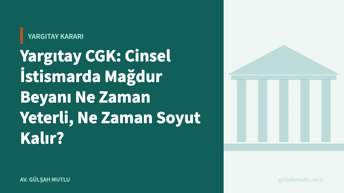 Yargıtay CGK: Cinsel İstismarda Mağdur Beyanı Ne Zaman Yeterli, Ne Zaman Soyut Kalır?