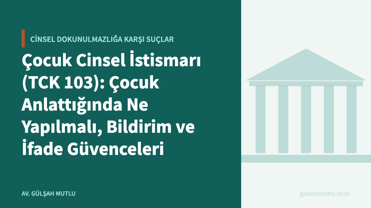 Çocuk Cinsel İstismarı (TCK 103): Çocuk Anlattığında Ne Yapılmalı, Bildirim ve İfade Güvenceleri