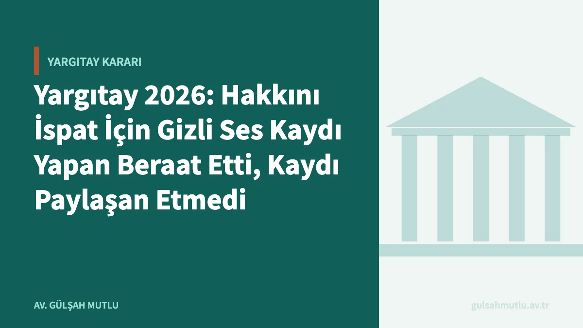 Yargıtay 2026: Hakkını İspat İçin Gizli Ses Kaydı Yapan Beraat Etti, Kaydı Paylaşan Etmedi