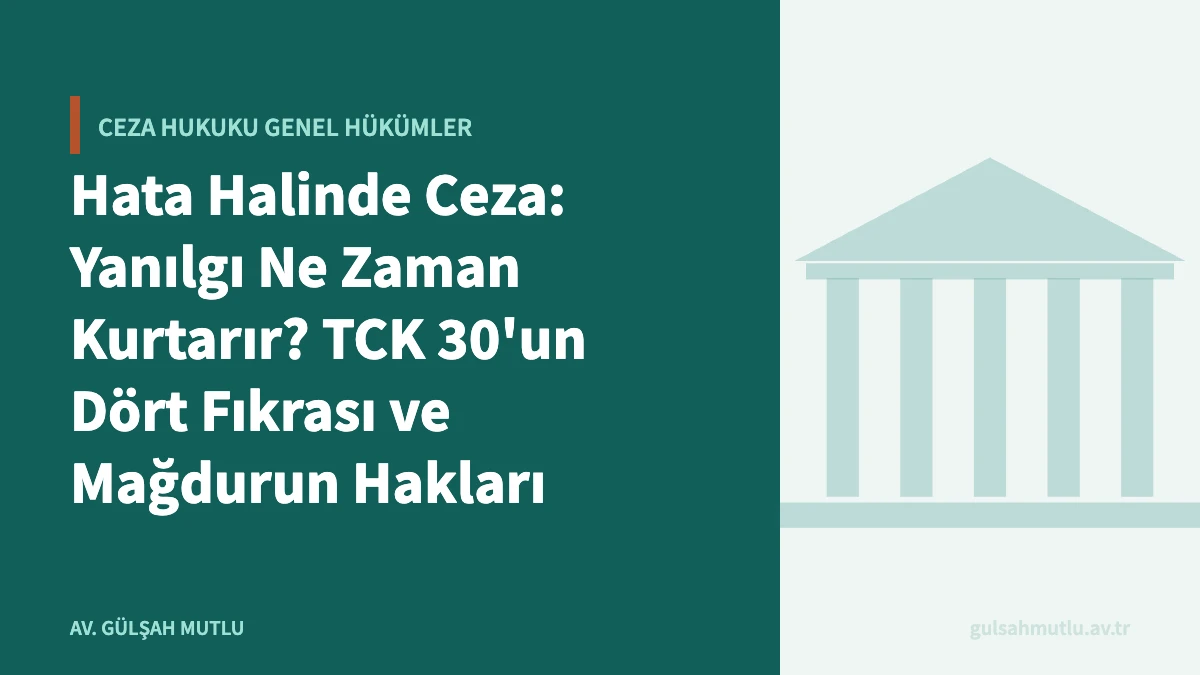 Hata Halinde Ceza: Yanılgı Ne Zaman Kurtarır? TCK 30'un Dört Fıkrası ve Mağdurun Hakları