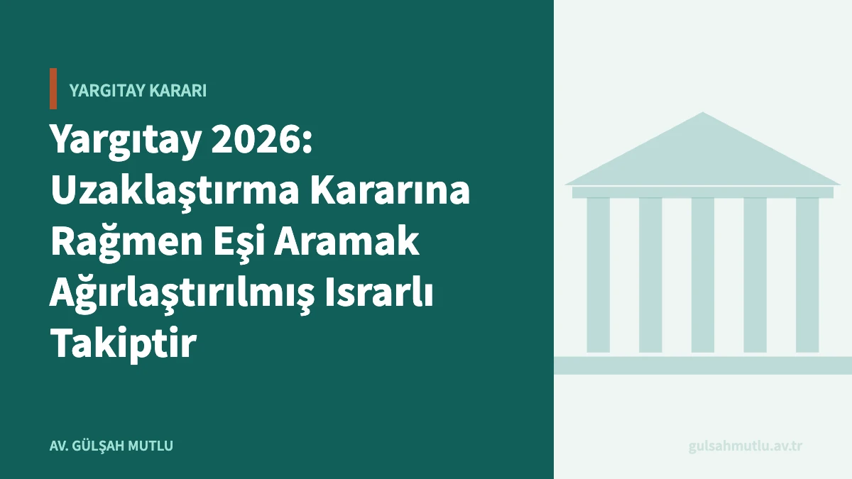 Yargıtay 2026: Uzaklaştırma Kararına Rağmen Eşi Aramak Ağırlaştırılmış Israrlı Takiptir
