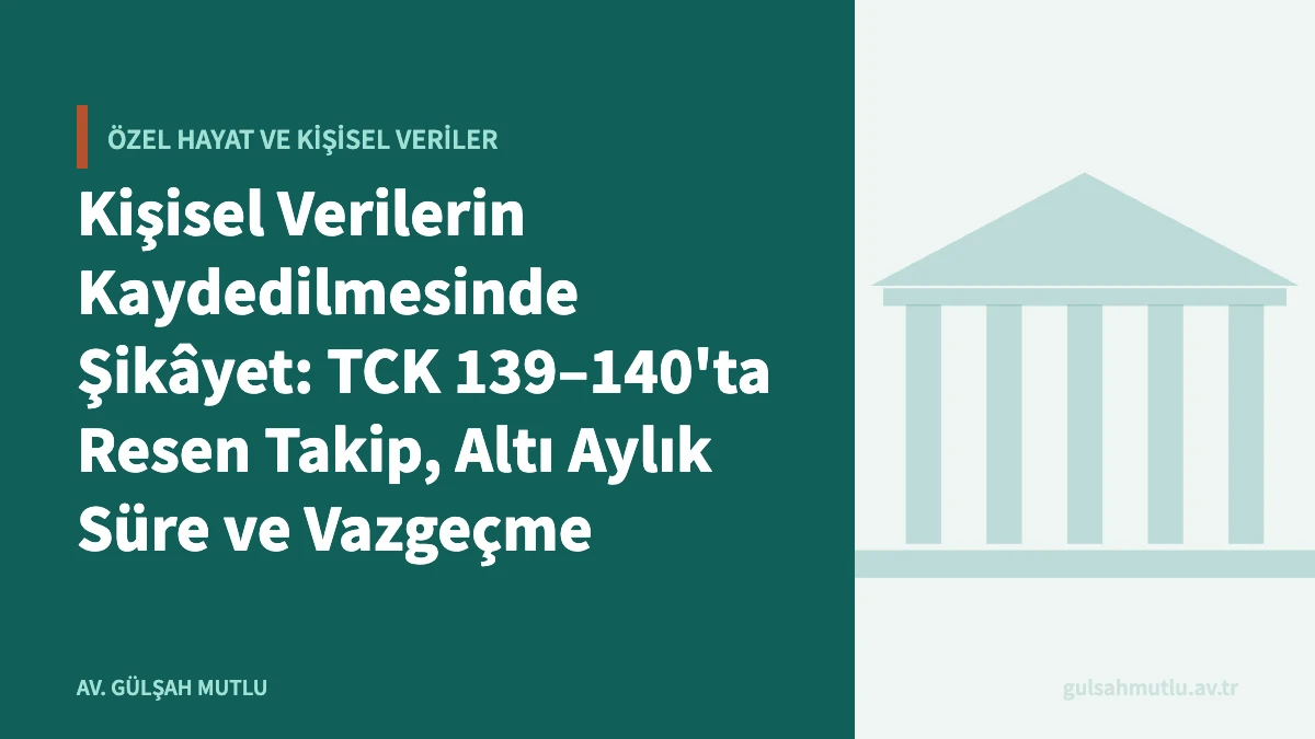 Kişisel Verilerin Kaydedilmesinde Şikâyet: TCK 139–140'ta Resen Takip, Altı Aylık Süre ve Vazgeçme