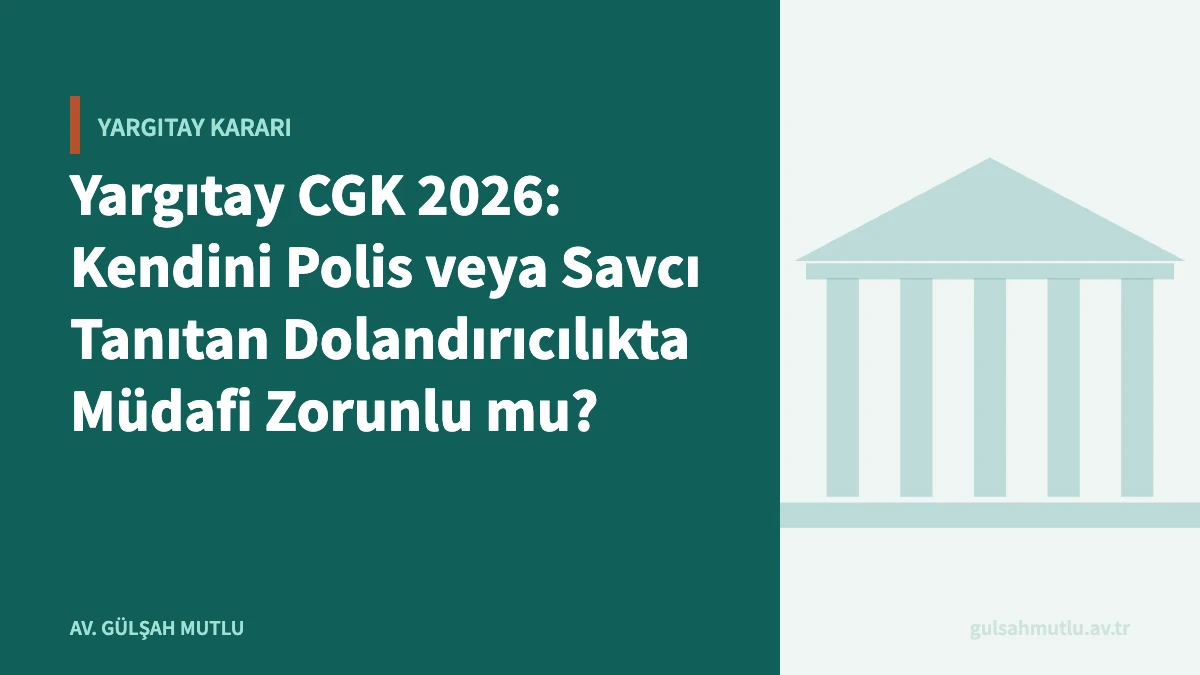 Yargıtay CGK 2026: Kendini Polis veya Savcı Tanıtan Dolandırıcılıkta Müdafi Zorunlu mu?