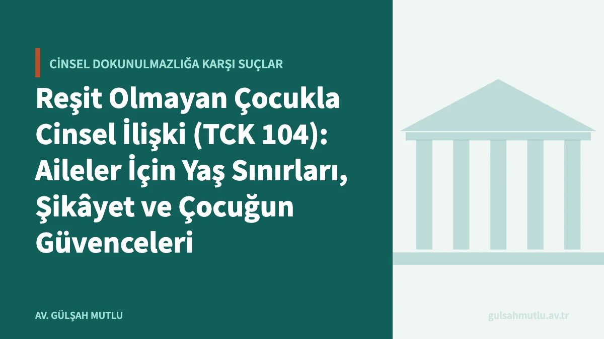 Reşit Olmayan Çocukla Cinsel İlişki (TCK 104): Aileler İçin Yaş Sınırları, Şikâyet ve Çocuğun Güvenceleri