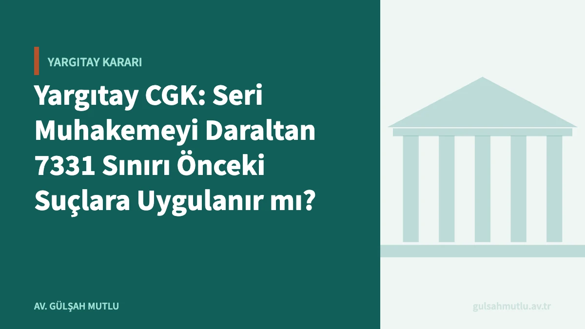 Yargıtay CGK: Seri Muhakemeyi Daraltan 7331 Sınırı Önceki Suçlara Uygulanır mı?