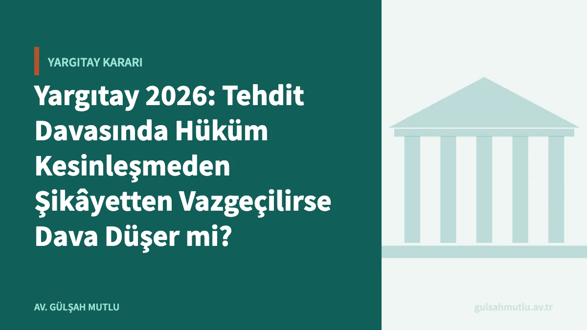 Yargıtay 2026: Tehdit Davasında Hüküm Kesinleşmeden Şikâyetten Vazgeçilirse Dava Düşer mi?